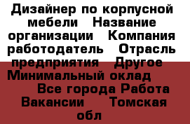 Дизайнер по корпусной мебели › Название организации ­ Компания-работодатель › Отрасль предприятия ­ Другое › Минимальный оклад ­ 40 000 - Все города Работа » Вакансии   . Томская обл.